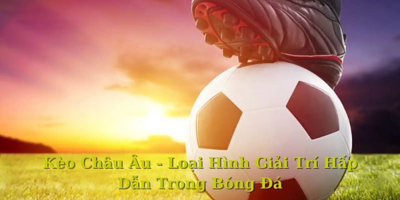Kèo Châu Âu - Loại Hình Giải Trí Hấp Dẫn tại HB88